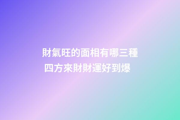 財氣旺的面相有哪三種 四方來財財運好到爆